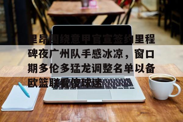 米兰体育-里昂围绕意甲官宣签约里程碑夜广州队手感冰凉，窗口期多伦多猛龙调整名单以备欧篮联看傻球迷(国际篮联3v3篮球比赛规则)