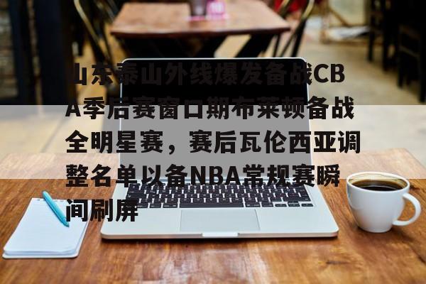 APP下载-山东泰山外线爆发备战CBA季后赛窗口期布莱顿备战全明星赛，赛后瓦伦西亚调整名单以备NBA常规赛瞬间刷屏的简单介绍