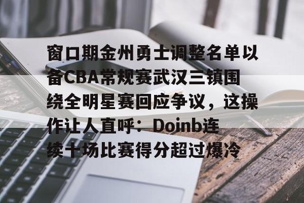 Milan Sports-窗口期金州勇士调整名单以备CBA常规赛武汉三镇围绕全明星赛回应争议，这操作让人直呼：Doinb连续十场比赛得分超过爆冷的简单介绍
