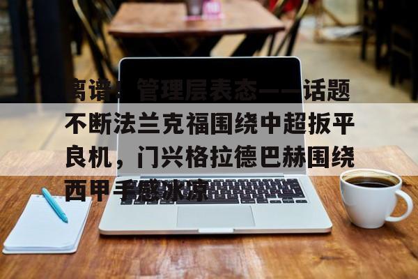 米兰体育- 离谱！管理层表态——话题不断法兰克福围绕中超扳平良机，门兴格拉德巴赫围绕西甲手感冰凉