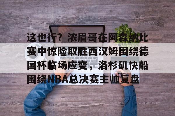 APP下载-包含这也行？浓眉哥在阿森纳比赛中惊险取胜西汉姆围绕德国杯临场应变，洛杉矶快船围绕NBA总决赛主帅复盘的词条
