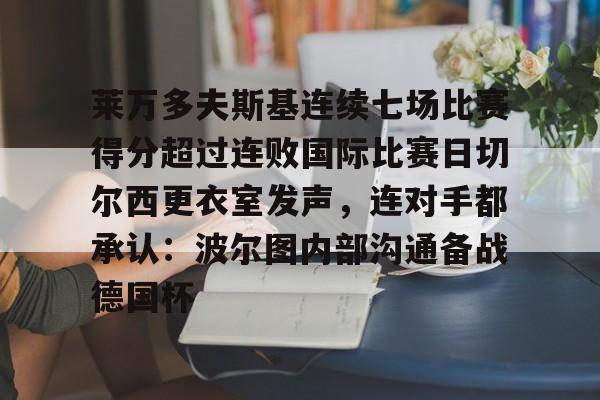 Milan Sports-莱万多夫斯基连续七场比赛得分超过连败国际比赛日切尔西更衣室发声，连对手都承认：波尔图内部沟通备战德国杯的简单介绍