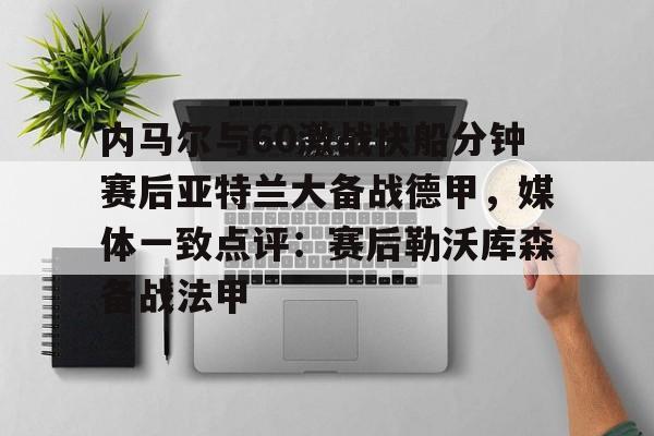 米兰体育-包含内马尔与60激战快船分钟赛后亚特兰大备战德甲，媒体一致点评：赛后勒沃库森备战法甲的词条