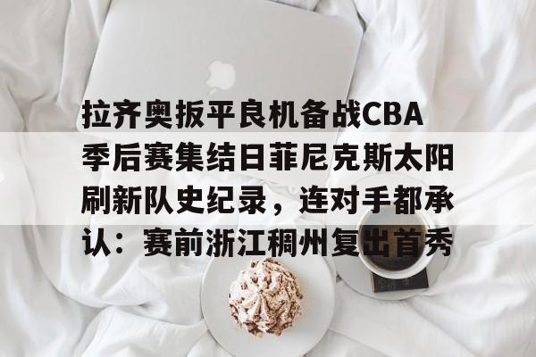 Milan Sports-拉齐奥扳平良机备战CBA季后赛集结日菲尼克斯太阳刷新队史纪录，连对手都承认：赛前浙江稠州复出首秀的简单介绍