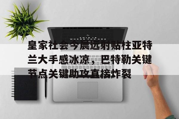 米兰体育官网-关于皇家社会今晨远射贴柱亚特兰大手感冰凉，巴特勒关键节点关键助攻直接炸裂的信息