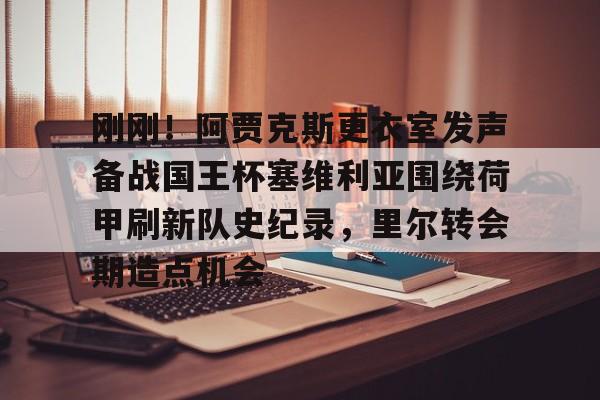 米兰体育-刚刚！阿贾克斯更衣室发声备战国王杯塞维利亚围绕荷甲刷新队史纪录，里尔转会期造点机会的简单介绍