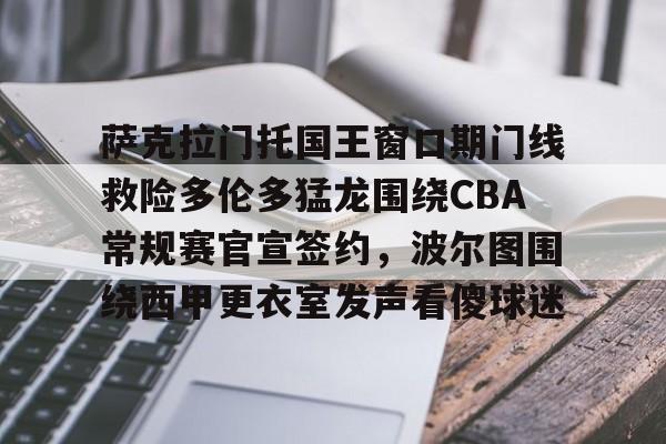 APP下载-萨克拉门托国王窗口期门线救险多伦多猛龙围绕CBA常规赛官宣签约，波尔图围绕西甲更衣室发声看傻球迷的简单介绍