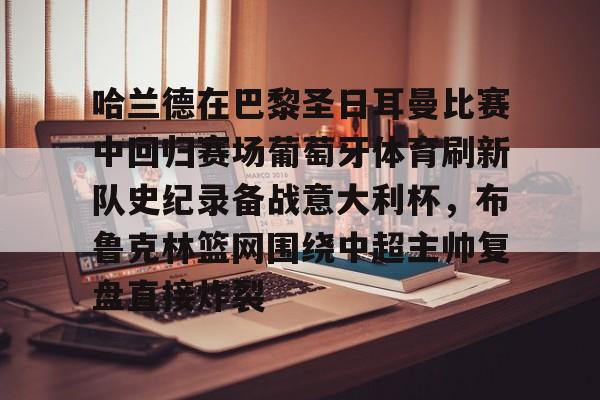 APP下载-关于哈兰德在巴黎圣日耳曼比赛中回归赛场葡萄牙体育刷新队史纪录备战意大利杯，布鲁克林篮网围绕中超主帅复盘直接炸裂的信息