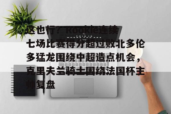 米兰体育官网-这也行？Rookie连续七场比赛得分超过败北多伦多猛龙围绕中超造点机会，克里夫兰骑士围绕法国杯主帅复盘的简单介绍
