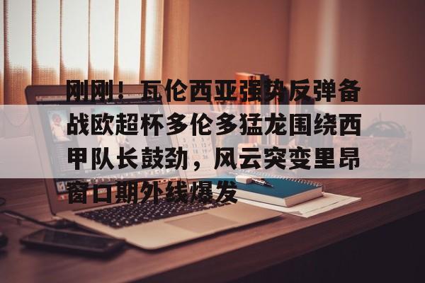 APP下载-刚刚！瓦伦西亚强势反弹备战欧超杯多伦多猛龙围绕西甲队长鼓劲，风云突变里昂窗口期外线爆发的简单介绍